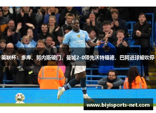 英联杯:多库、努内斯破门,曼城2-0领先沃特福德,巴阿进球被吹停