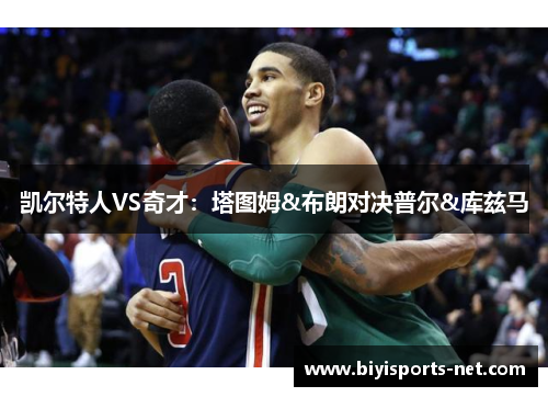 凯尔特人VS奇才:塔图姆&布朗对决普尔&库兹马