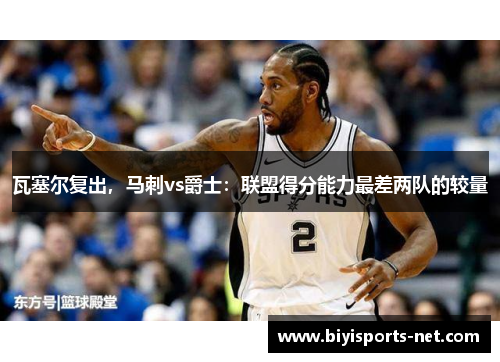 瓦塞尔复出,马刺vs爵士:联盟得分能力最差两队的较量