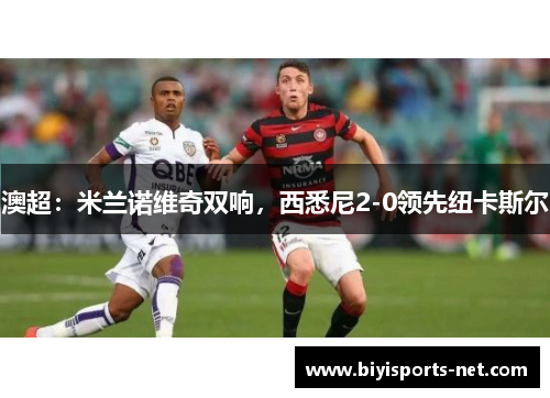 澳超：米兰诺维奇双响，西悉尼2-0领先纽卡斯尔